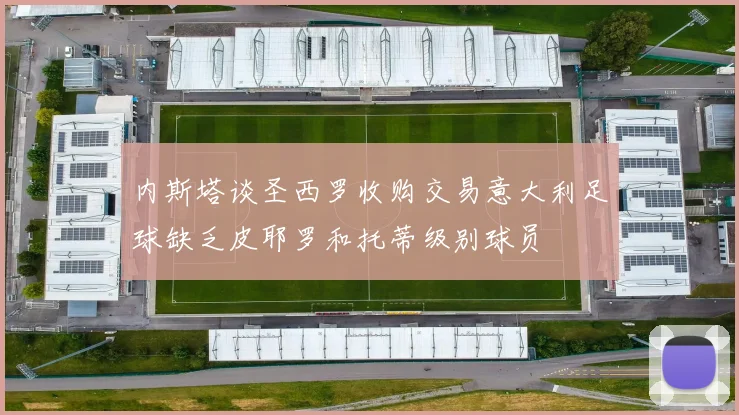 内斯塔谈圣西罗收购交易意大利足球缺乏皮耶罗和托蒂级别球员