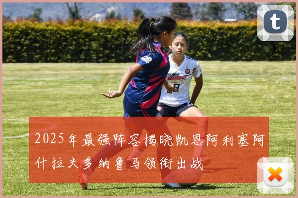 2025年最强阵容揭晓凯恩阿利塞阿什拉夫多纳鲁马领衔出战