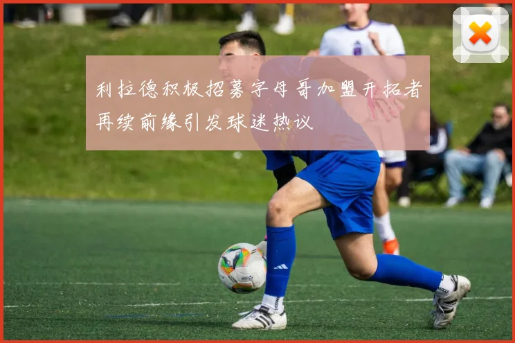 利拉德积极招募字母哥加盟开拓者再续前缘引发球迷热议