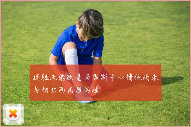 连胜未能改善马雷斯卡心情他尚未与切尔西高层沟通