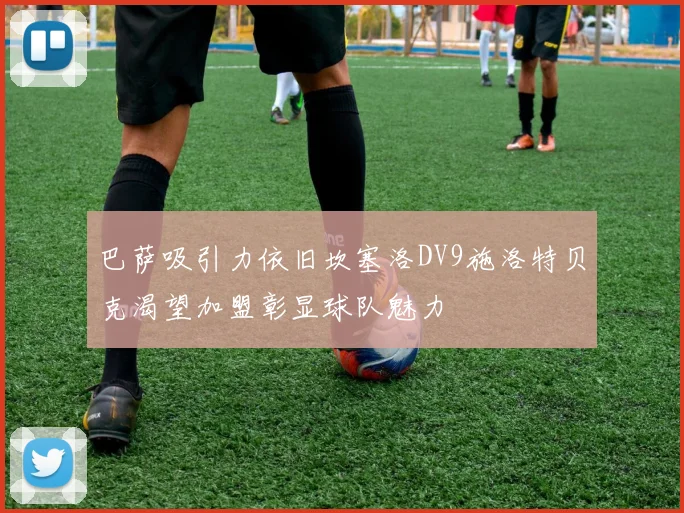 巴萨吸引力依旧坎塞洛DV9施洛特贝克渴望加盟彰显球队魅力