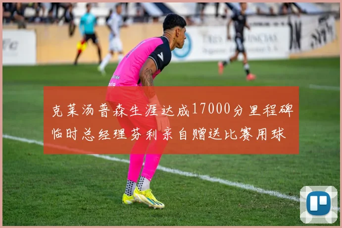 克莱汤普森生涯达成17000分里程碑临时总经理芬利亲自赠送比赛用球