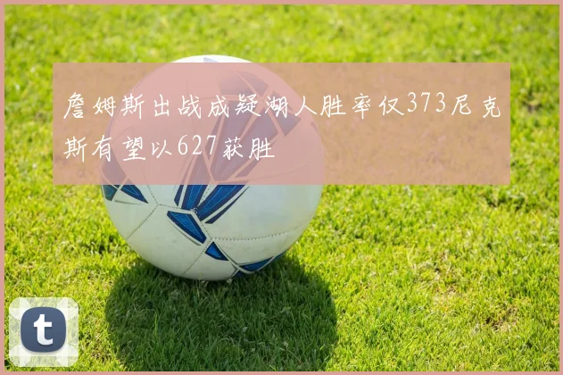 詹姆斯出战成疑湖人胜率仅373尼克斯有望以627获胜