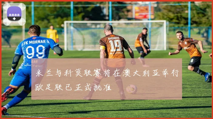 米兰与科莫联赛将在澳大利亚举行欧足联已正式批准