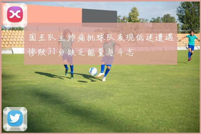 国王队主帅痛批球队表现低迷遭遇惨败31分缺乏能量与斗志