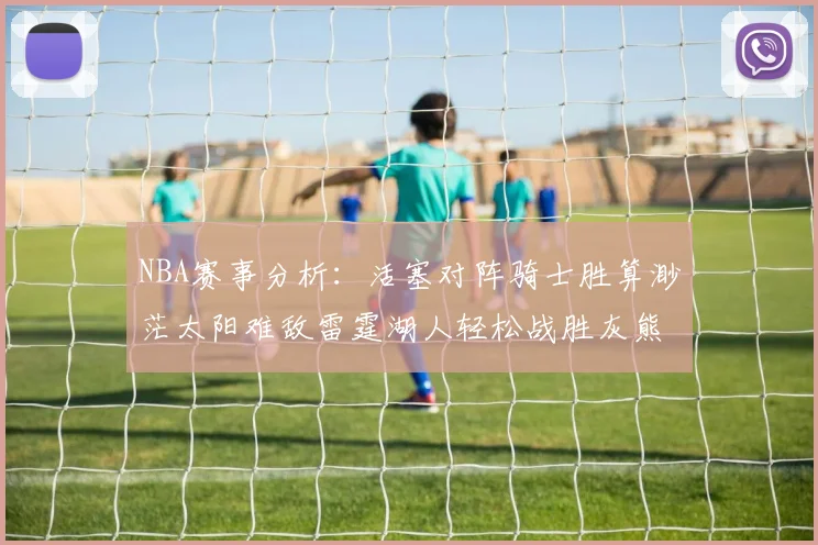 NBA赛事分析：活塞对阵骑士胜算渺茫太阳难敌雷霆湖人轻松战胜灰熊