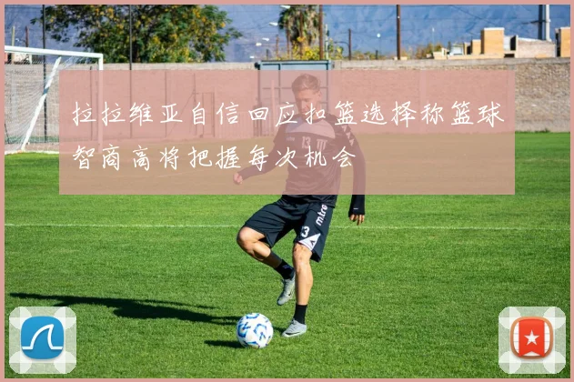 拉拉维亚自信回应扣篮选择称篮球智商高将把握每次机会