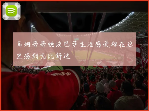 乌姆蒂蒂畅谈巴萨生活感受称在这里感到无比舒适