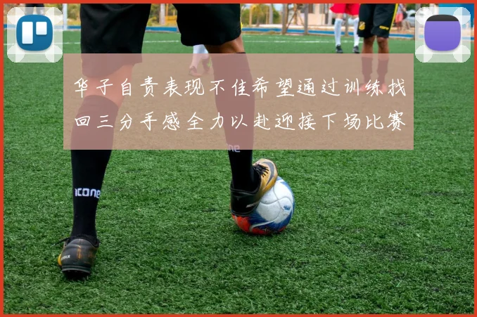 华子自责表现不佳希望通过训练找回三分手感全力以赴迎接下场比赛