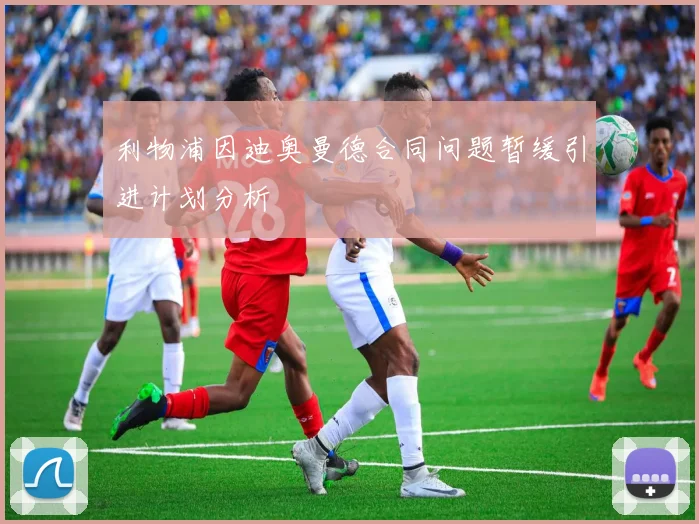 利物浦因迪奥曼德合同问题暂缓引进计划分析