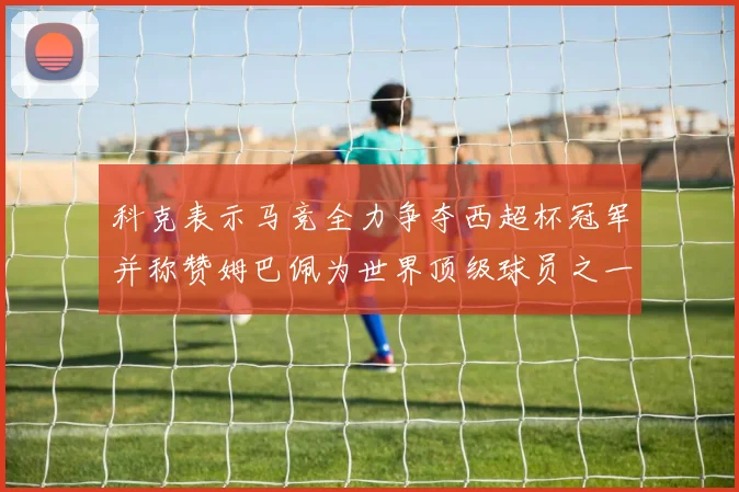 科克表示马竞全力争夺西超杯冠军并称赞姆巴佩为世界顶级球员之一
