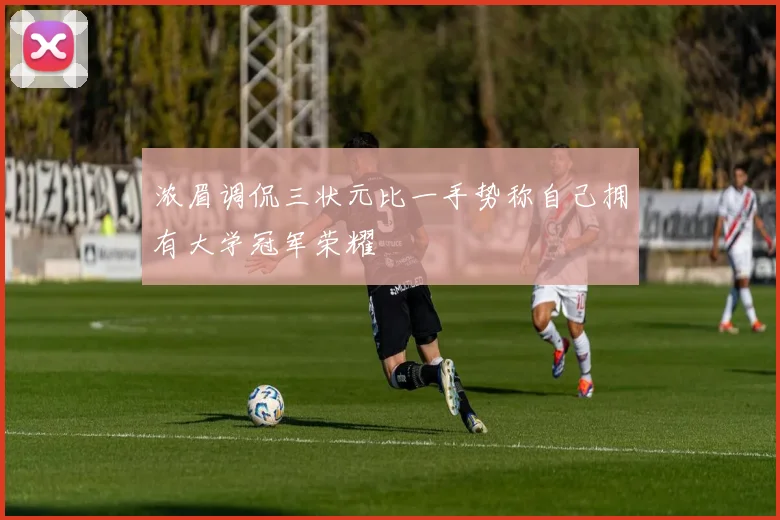 浓眉调侃三状元比一手势称自己拥有大学冠军荣耀