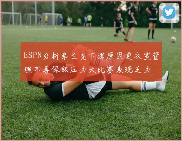 ESPN分析弗兰克下课原因更衣室管理不善保级压力大比赛表现乏力