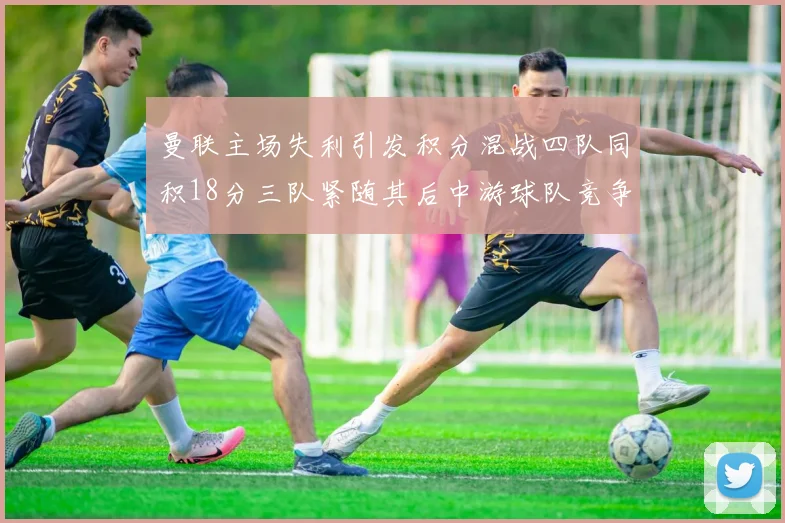 曼联主场失利引发积分混战四队同积18分三队紧随其后中游球队竞争激烈
