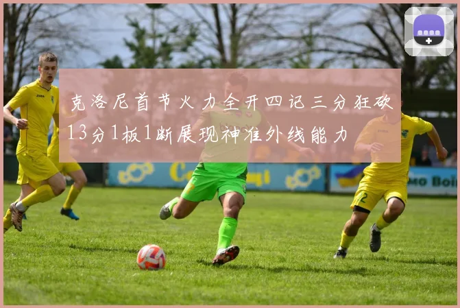 克洛尼首节火力全开四记三分狂砍13分1板1断展现神准外线能力