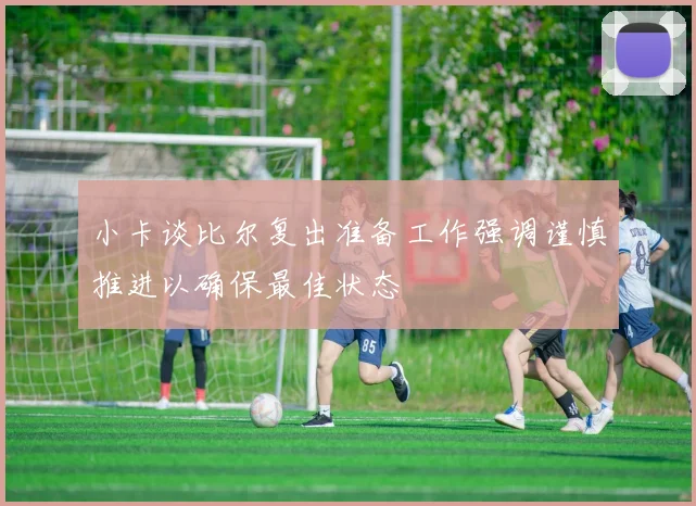 小卡谈比尔复出准备工作强调谨慎推进以确保最佳状态