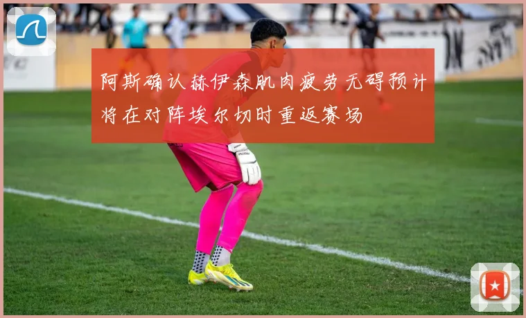 阿斯确认赫伊森肌肉疲劳无碍预计将在对阵埃尔切时重返赛场