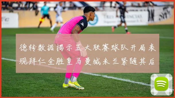 德转数据揭示五大联赛球队开局表现拜仁全胜皇马曼城米兰紧随其后