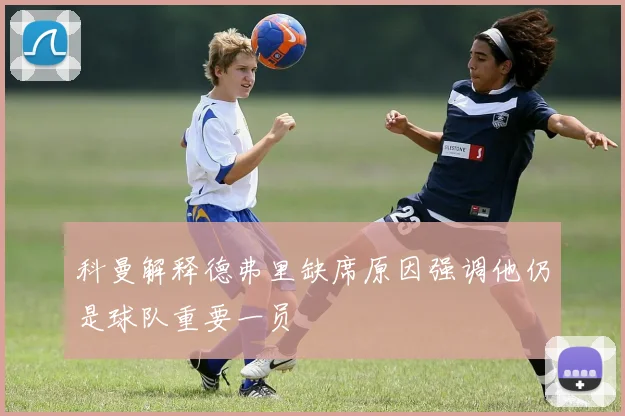 科曼解释德弗里缺席原因强调他仍是球队重要一员