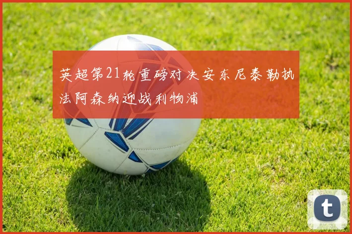 英超第21轮重磅对决安东尼泰勒执法阿森纳迎战利物浦