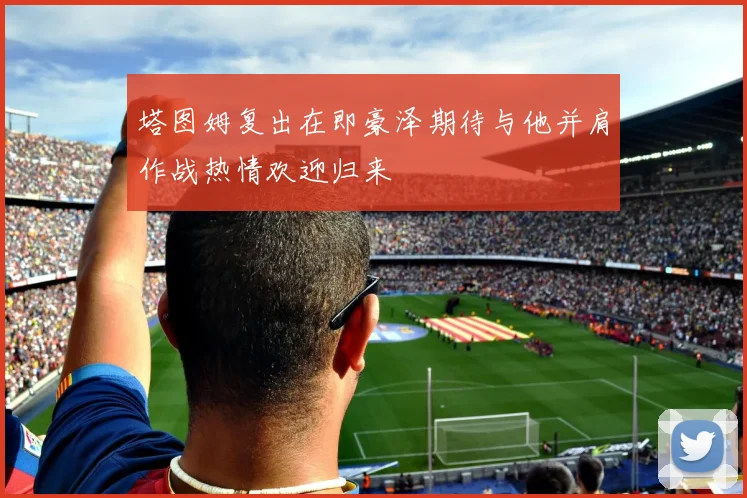 塔图姆复出在即豪泽期待与他并肩作战热情欢迎归来