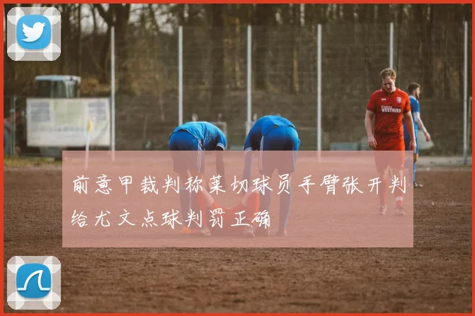 前意甲裁判称莱切球员手臂张开判给尤文点球判罚正确