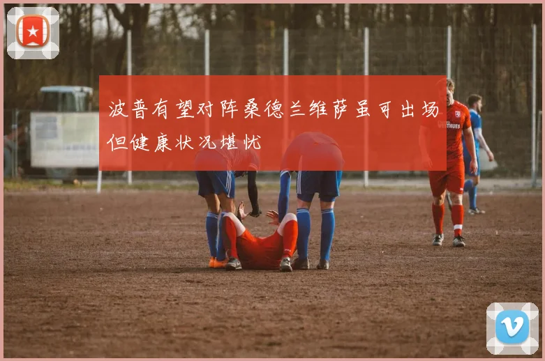 波普有望对阵桑德兰维萨虽可出场但健康状况堪忧