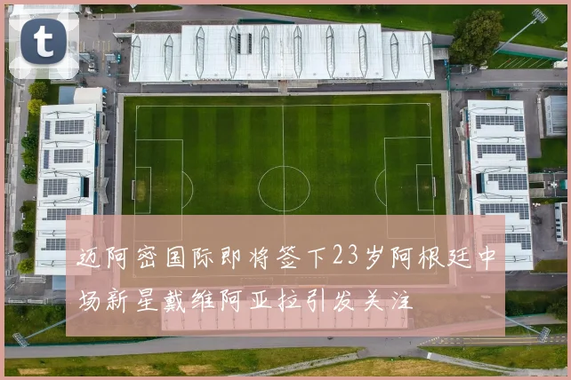 迈阿密国际即将签下23岁阿根廷中场新星戴维阿亚拉引发关注