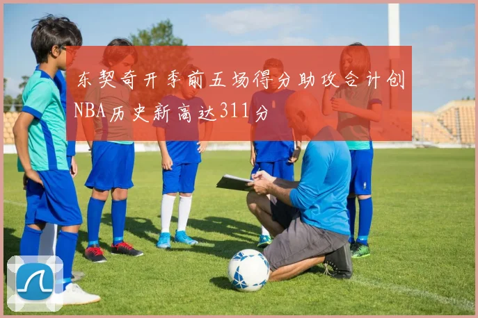 东契奇开季前五场得分助攻合计创NBA历史新高达311分
