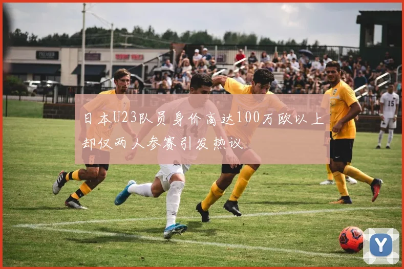 日本U23队员身价高达100万欧以上却仅两人参赛引发热议