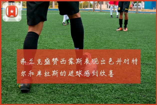 弗兰克盛赞西蒙斯表现出色并对特尔和库杜斯的进球感到欣喜