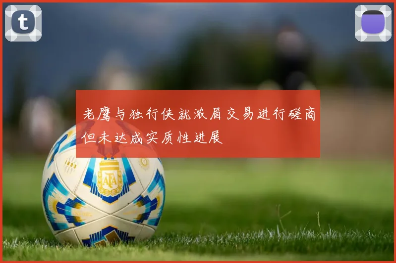 老鹰与独行侠就浓眉交易进行磋商但未达成实质性进展