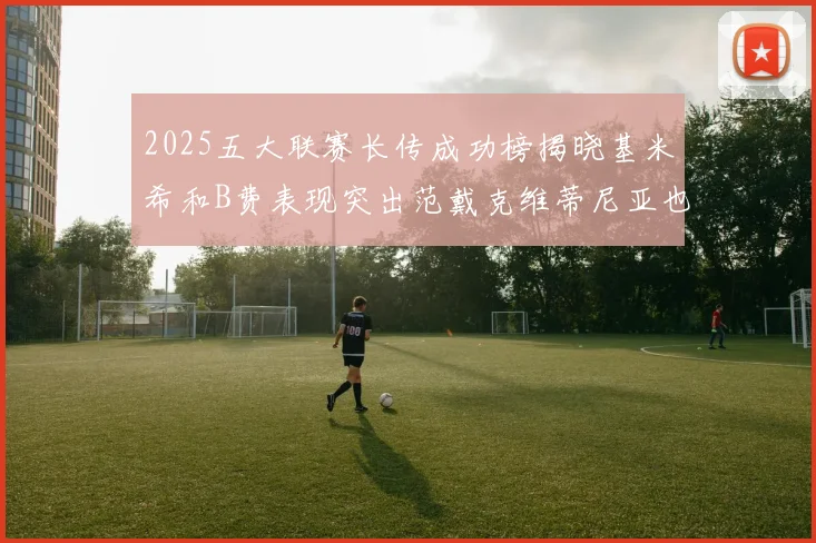 2025五大联赛长传成功榜揭晓基米希和B费表现突出范戴克维蒂尼亚也名列其中