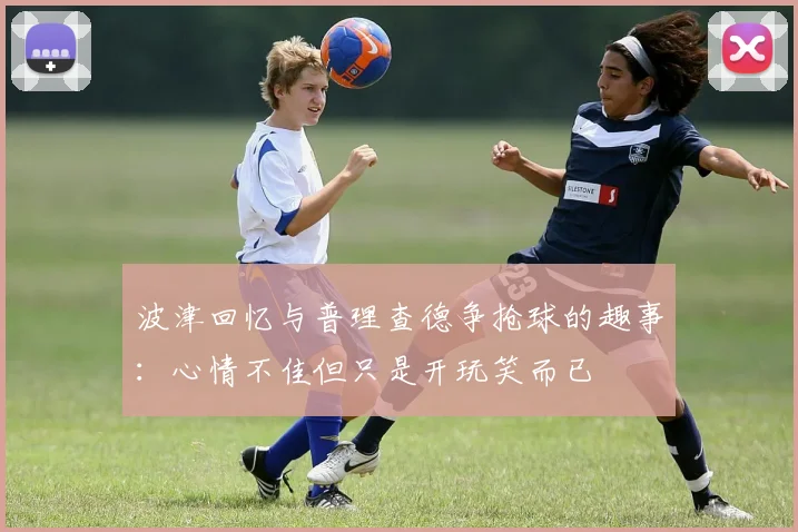 波津回忆与普理查德争抢球的趣事：心情不佳但只是开玩笑而已