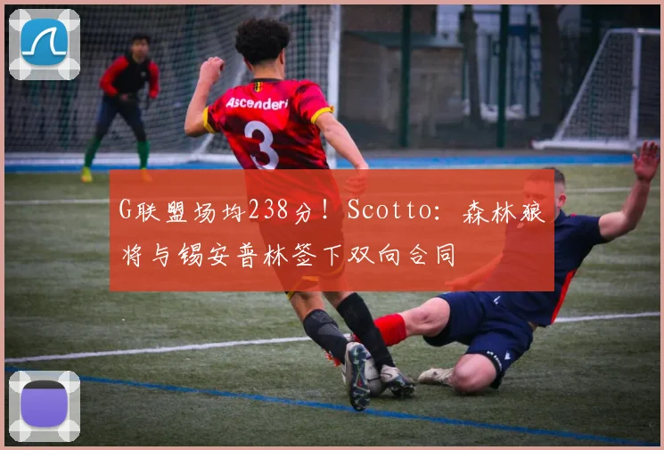 G联盟场均238分！Scotto：森林狼将与锡安普林签下双向合同