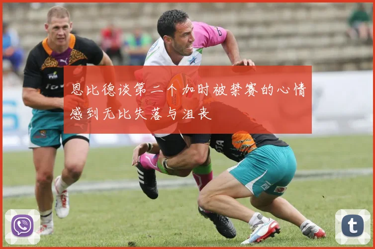 恩比德谈第二个加时被禁赛的心情感到无比失落与沮丧