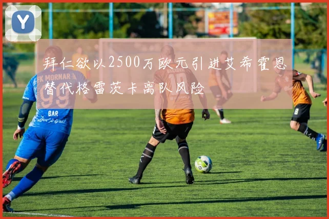 拜仁欲以2500万欧元引进艾希霍恩替代格雷茨卡离队风险