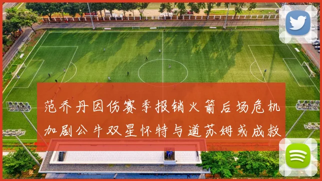 范乔丹因伤赛季报销火箭后场危机加剧公牛双星怀特与道苏姆或成救援希望