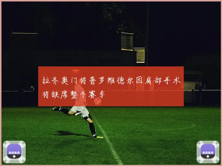 拉齐奥门将普罗维德尔因肩部手术将缺席整个赛季