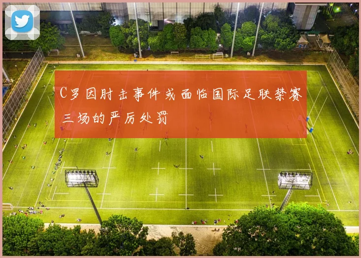 C罗因肘击事件或面临国际足联禁赛三场的严厉处罚