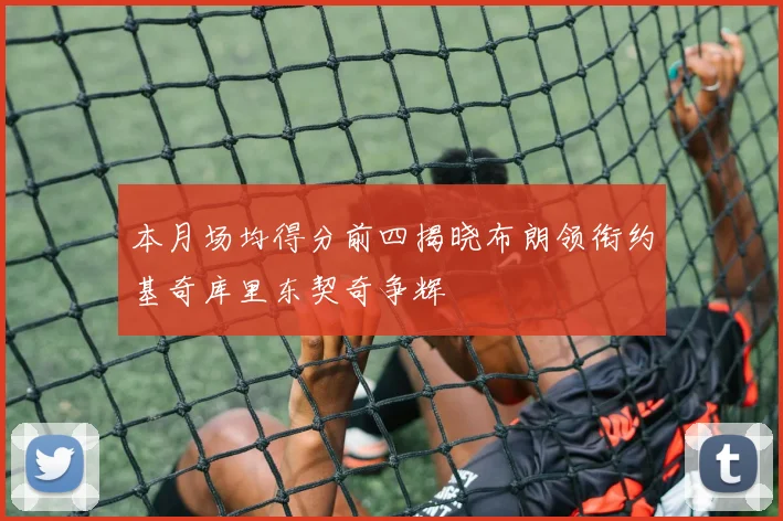 本月场均得分前四揭晓布朗领衔约基奇库里东契奇争辉