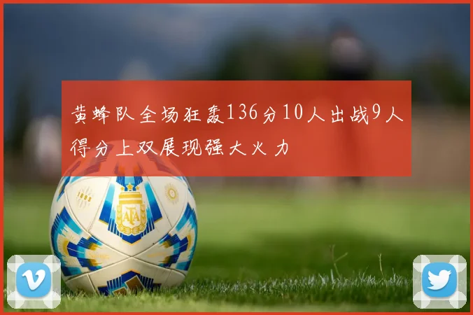 黄蜂队全场狂轰136分10人出战9人得分上双展现强大火力