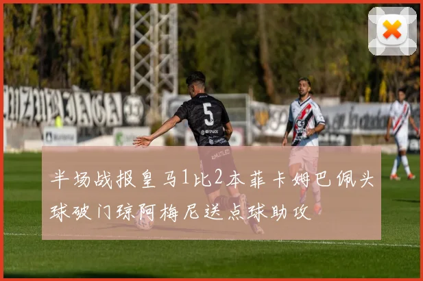 半场战报皇马1比2本菲卡姆巴佩头球破门琼阿梅尼送点球助攻