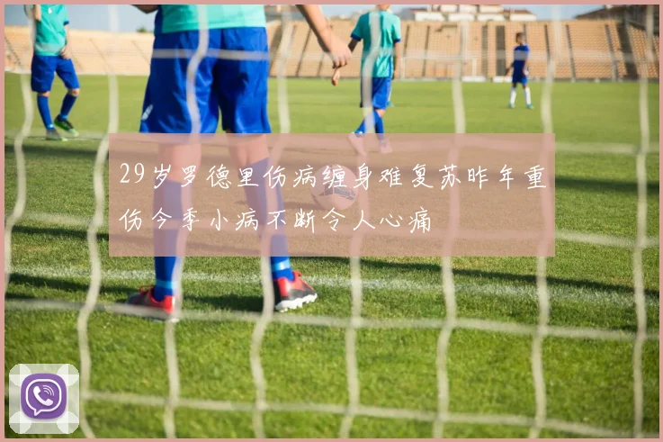 29岁罗德里伤病缠身难复苏昨年重伤今季小病不断令人心痛