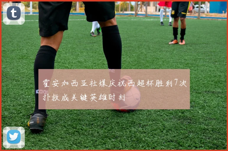 霍安加西亚社媒庆祝西超杯胜利7次扑救成关键英雄时刻