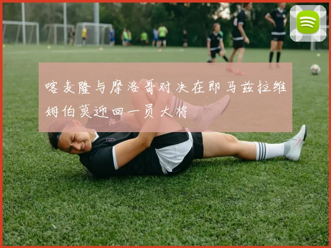 喀麦隆与摩洛哥对决在即马兹拉维姆伯莫迎回一员大将