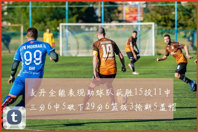 麦丹全能表现助球队获胜15投11中三分6中5砍下29分6篮板3抢断5盖帽