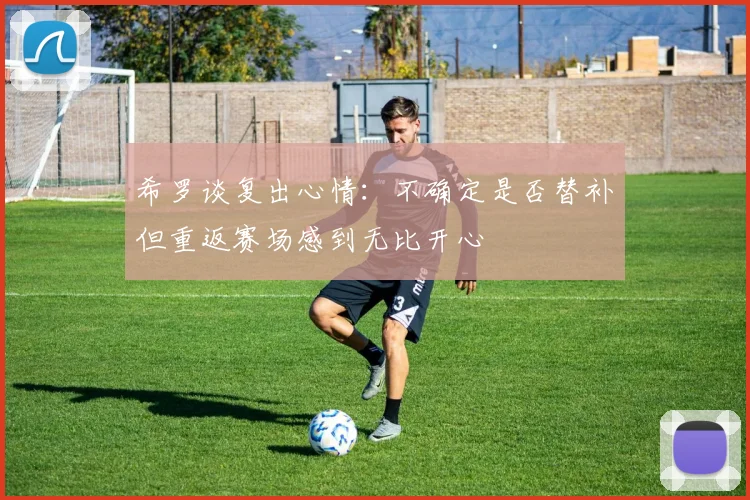 希罗谈复出心情：不确定是否替补但重返赛场感到无比开心