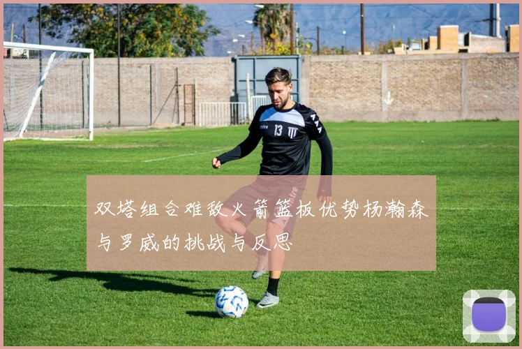 双塔组合难敌火箭篮板优势杨瀚森与罗威的挑战与反思