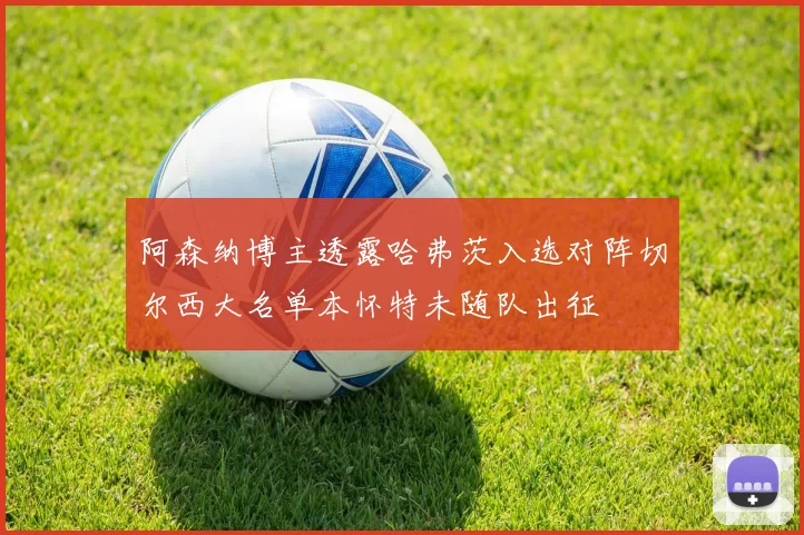 阿森纳博主透露哈弗茨入选对阵切尔西大名单本怀特未随队出征